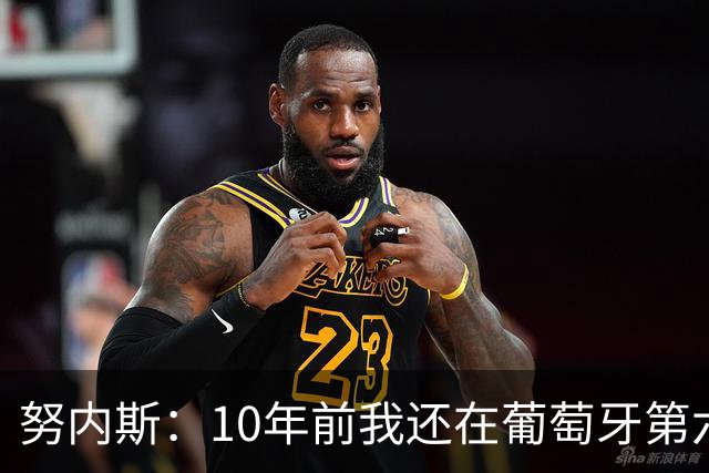 努内斯：10年前我还在葡萄牙第六级别联赛，如今与C罗共事很荣幸
